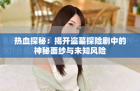 熱血探秘：揭開盜墓探險(xiǎn)劇中的神秘面紗與未知風(fēng)險(xiǎn)