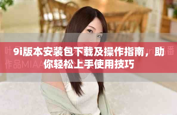 9i版本安裝包下載及操作指南，助你輕松上手使用技巧