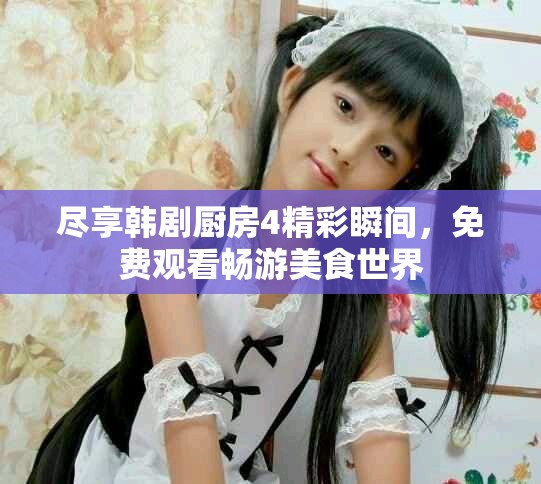 盡享韓劇廚房4精彩瞬間，免費(fèi)觀看暢游美食世界