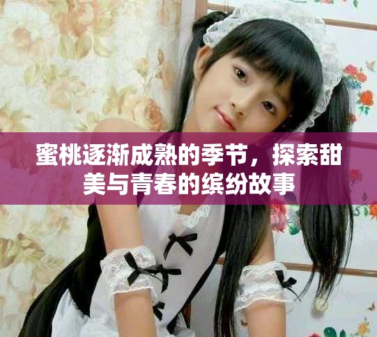 蜜桃逐漸成熟的季節(jié)，探索甜美與青春的繽紛故事