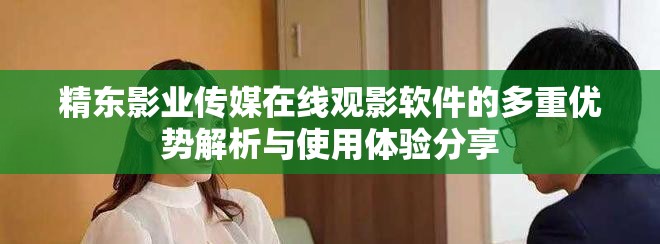 精東影業(yè)傳媒在線觀影軟件的多重優(yōu)勢(shì)解析與使用體驗(yàn)分享