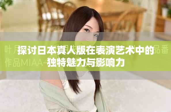 探討日本真人版在表演藝術(shù)中的獨(dú)特魅力與影響力