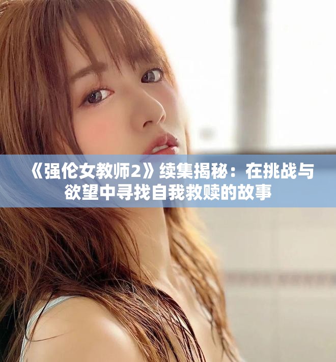 《強倫女教師2》續(xù)集揭秘：在挑戰(zhàn)與欲望中尋找自我救贖的故事