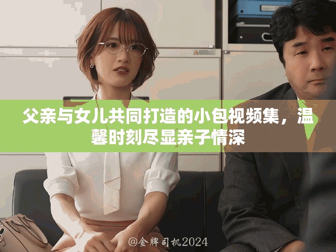 父親與女兒共同打造的小包視頻集，溫馨時(shí)刻盡顯親子情深