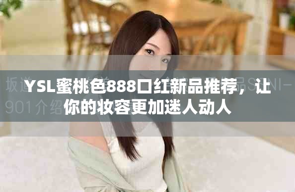 YSL蜜桃色888口紅新品推薦，讓你的妝容更加迷人動(dòng)人