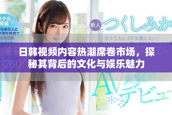 日韓視頻內(nèi)容熱潮席卷市場(chǎng)，探秘其背后的文化與娛樂(lè)魅力