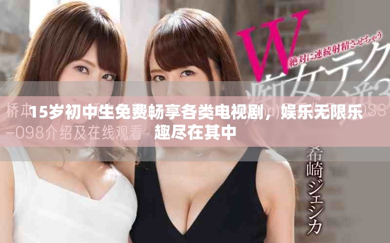 15歲初中生免費(fèi)暢享各類電視劇，娛樂無限樂趣盡在其中