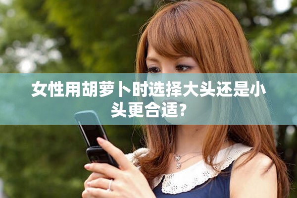 女性用胡蘿卜時選擇大頭還是小頭更合適？