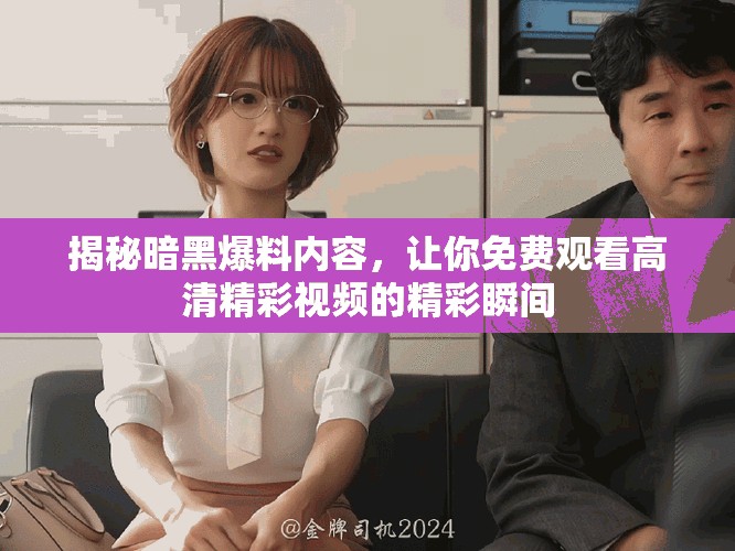 揭秘暗黑爆料內(nèi)容，讓你免費觀看高清精彩視頻的精彩瞬間