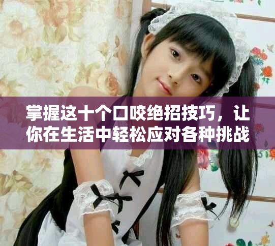 掌握這十個口咬絕招技巧，讓你在生活中輕松應對各種挑戰(zhàn)