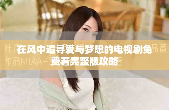在風(fēng)中追尋愛(ài)與夢(mèng)想的電視劇免費(fèi)看完整版攻略