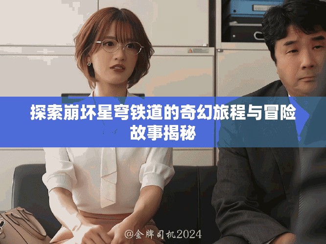 探索崩壞星穹鐵道的奇幻旅程與冒險故事揭秘