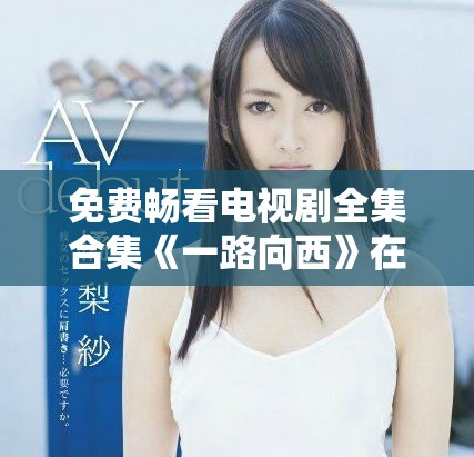 免費(fèi)暢看電視劇全集合集《一路向西》在7777影院正式上線(xiàn)