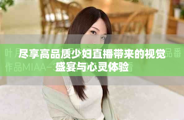 盡享高品質(zhì)少婦直播帶來的視覺盛宴與心靈體驗(yàn)