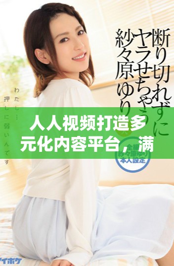 人人視頻打造多元化內(nèi)容平臺，滿足用戶的不同需求