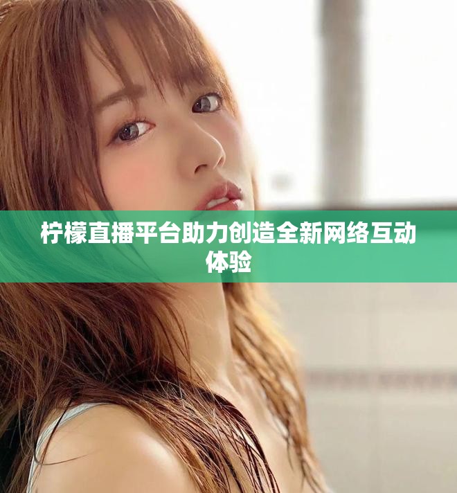 檸檬直播平臺(tái)助力創(chuàng)造全新網(wǎng)絡(luò)互動(dòng)體驗(yàn)