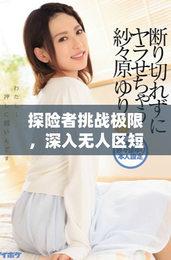 探險(xiǎn)者挑戰(zhàn)極限，深入無(wú)人區(qū)短劇免費(fèi)觀看體驗(yàn)驚險(xiǎn)冒險(xiǎn)之旅