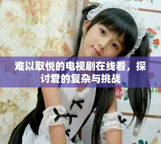 難以取悅的電視劇在線看，探討愛的復(fù)雜與挑戰(zhàn)