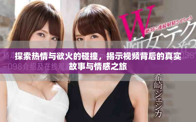 探索熱情與欲火的碰撞，揭示視頻背后的真實故事與情感之旅