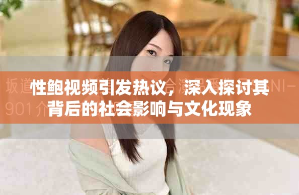性鮑視頻引發(fā)熱議，深入探討其背后的社會(huì)影響與文化現(xiàn)象