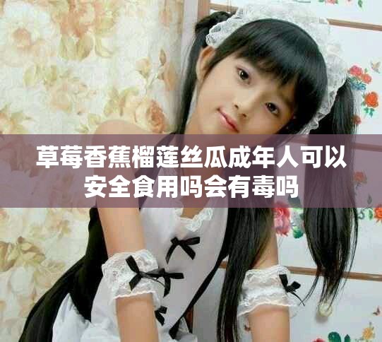 草莓香蕉榴蓮絲瓜成年人可以安全食用嗎會(huì)有毒嗎