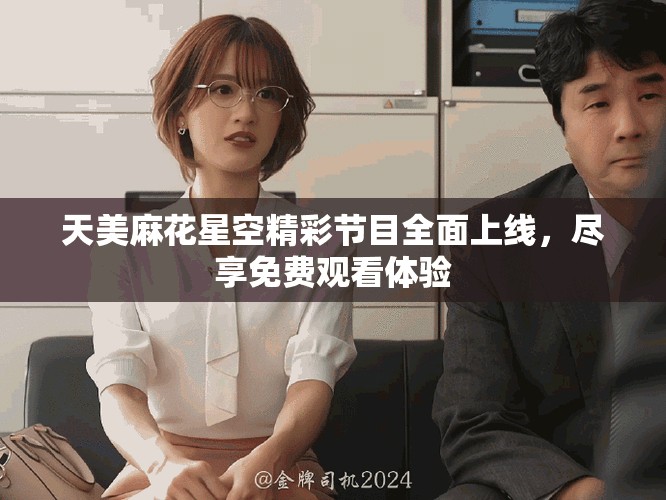 天美麻花星空精彩節(jié)目全面上線，盡享免費(fèi)觀看體驗(yàn)