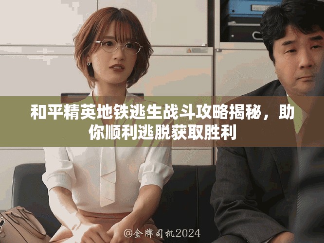 和平精英地鐵逃生戰(zhàn)斗攻略揭秘，助你順利逃脫獲取勝利