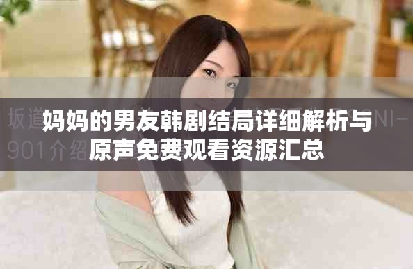 媽媽的男友韓劇結(jié)局詳細解析與原聲免費觀看資源匯總