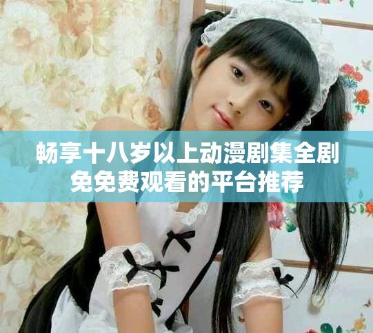暢享十八歲以上動(dòng)漫劇集全劇免免費(fèi)觀看的平臺(tái)推薦