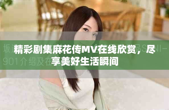 精彩劇集麻花傳MV在線欣賞，盡享美好生活瞬間