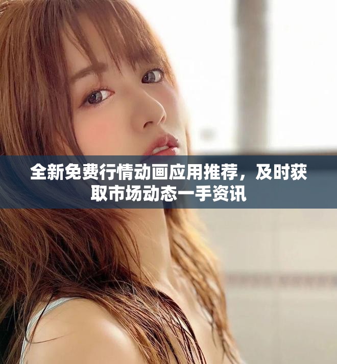 全新免費(fèi)行情動(dòng)畫應(yīng)用推薦，及時(shí)獲取市場(chǎng)動(dòng)態(tài)一手資訊