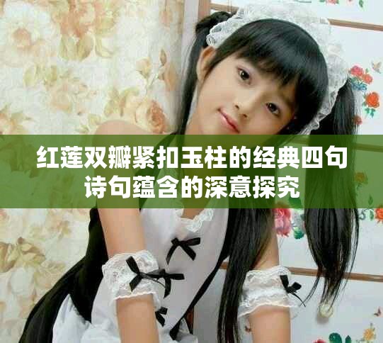 紅蓮雙瓣緊扣玉柱的經(jīng)典四句詩句蘊含的深意探究