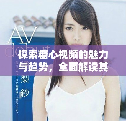 探索糖心視頻的魅力與趨勢，全面解讀其背后故事與影響力