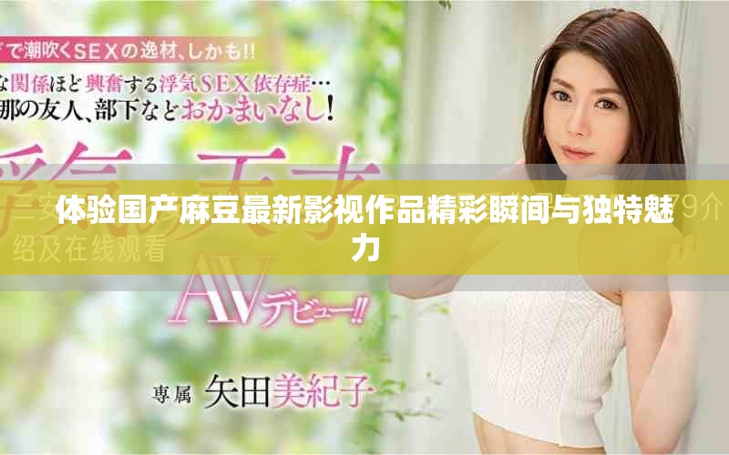 體驗國產(chǎn)麻豆最新影視作品精彩瞬間與獨特魅力