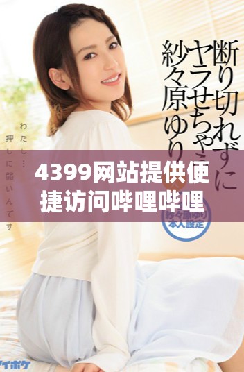 4399網(wǎng)站提供便捷訪問嗶哩嗶哩視頻平臺(tái)的服務(wù)