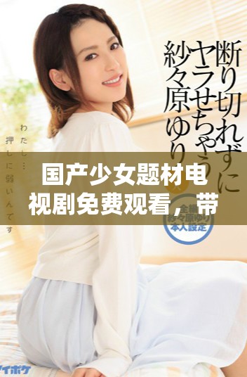 國(guó)產(chǎn)少女題材電視劇免費(fèi)觀看，帶你領(lǐng)略青春成長(zhǎng)的精彩故事