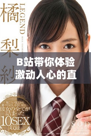 B站帶你體驗(yàn)激動(dòng)人心的直播盛宴，精彩內(nèi)容不斷更新
