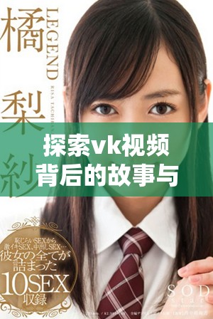 探索vk視頻背后的故事與魅力，揭示社交媒體的新趨勢(shì)與互動(dòng)方式