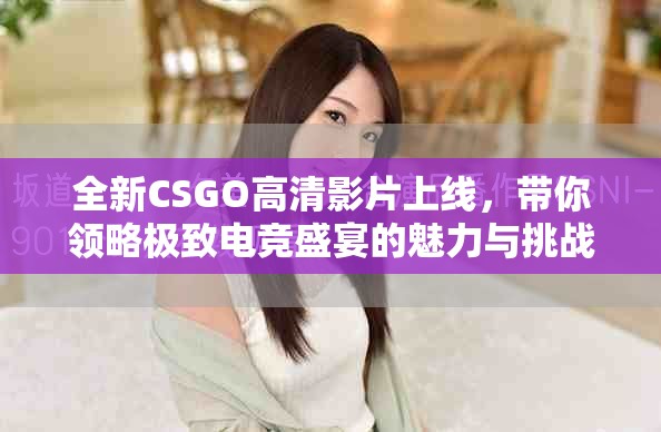 全新CSGO高清影片上線，帶你領(lǐng)略極致電競(jìng)盛宴的魅力與挑戰(zhàn)