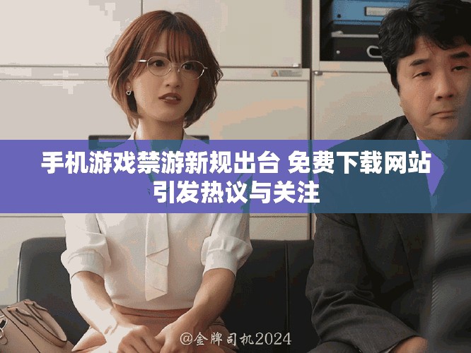 手機游戲禁游新規(guī)出臺 免費下載網(wǎng)站引發(fā)熱議與關(guān)注
