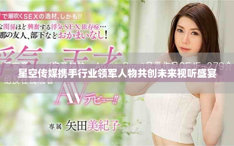 星空傳媒攜手行業(yè)領(lǐng)軍人物共創(chuàng)未來視聽盛宴