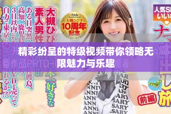精彩紛呈的特級視頻帶你領(lǐng)略無限魅力與樂趣