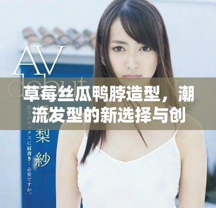 草莓絲瓜鴨脖造型，潮流發(fā)型的新選擇與創(chuàng)意風(fēng)尚