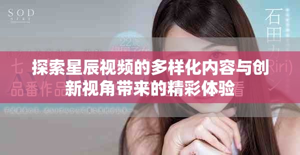 探索星辰視頻的多樣化內(nèi)容與創(chuàng)新視角帶來的精彩體驗