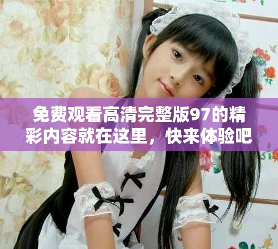 免費(fèi)觀看高清完整版97的精彩內(nèi)容就在這里，快來(lái)體驗(yàn)吧！
