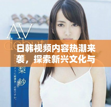 日韓視頻內(nèi)容熱潮來襲，探索新興文化與娛樂趨勢的魅力
