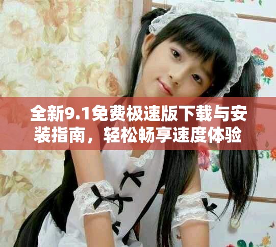 全新9.1免費極速版下載與安裝指南，輕松暢享速度體驗