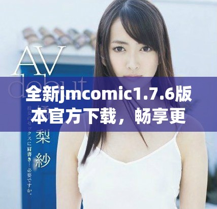 全新jmcomic1.7.6版本官方下載，暢享更多精彩漫畫體驗