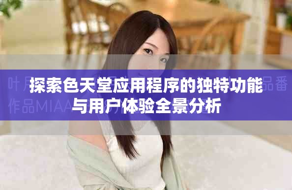 探索色天堂應(yīng)用程序的獨特功能與用戶體驗全景分析