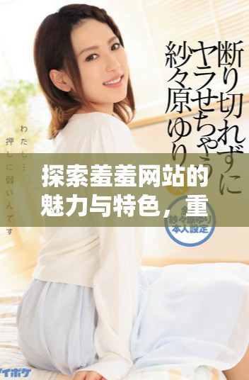 探索羞羞網(wǎng)站的魅力與特色，重拾互動(dòng)體驗(yàn)的樂趣與新鮮感
